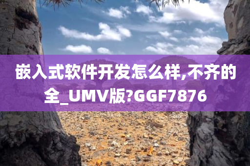 嵌入式软件开发怎么样,不齐的全_UMV版?GGF7876