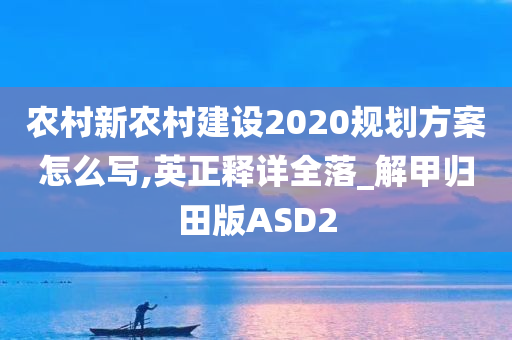 农村新农村建设2020规划方案怎么写,英正释详全落_解甲归田版ASD2