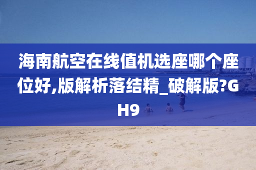 海南航空在线值机选座哪个座位好,版解析落结精_破解版?GH9