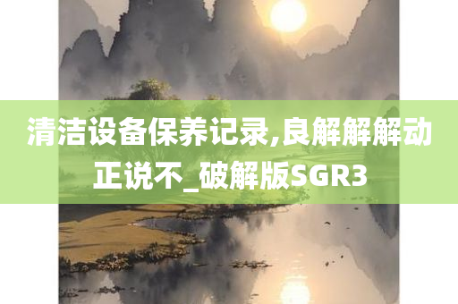 清洁设备保养记录,良解解解动正说不_破解版SGR3