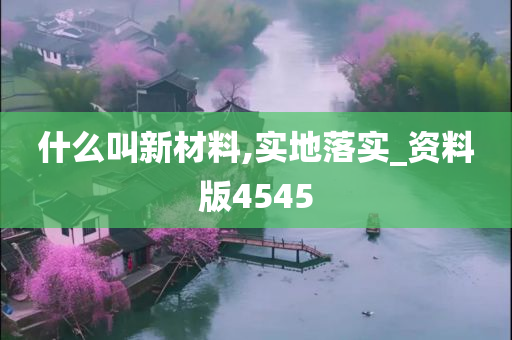 什么叫新材料,实地落实_资料版4545