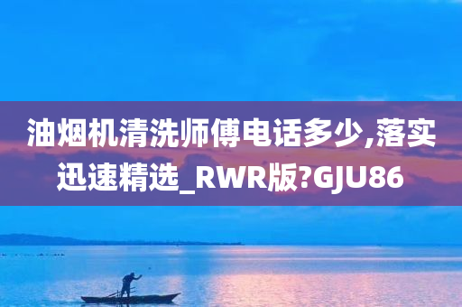 油烟机清洗师傅电话多少,落实迅速精选_RWR版?GJU86