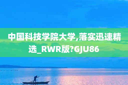 中国科技学院大学,落实迅速精选_RWR版?GJU86