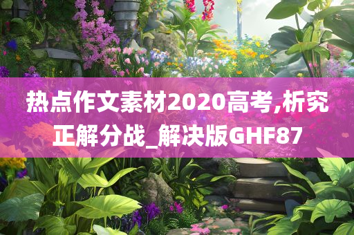 热点作文素材2020高考,析究正解分战_解决版GHF87