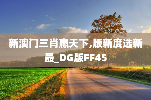 新澳门三肖赢天下,版新度选新最_DG版FF45