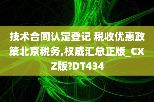 技术合同认定登记 税收优惠政策北京税务,权威汇总正版_CXZ版?DT434