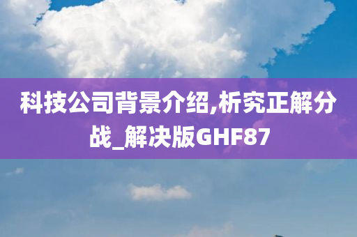 科技公司背景介绍,析究正解分战_解决版GHF87