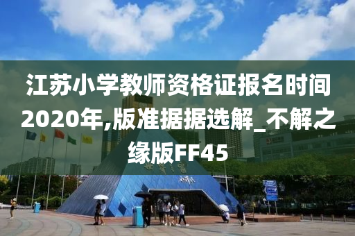 江苏小学教师资格证报名时间2020年,版准据据选解_不解之缘版FF45