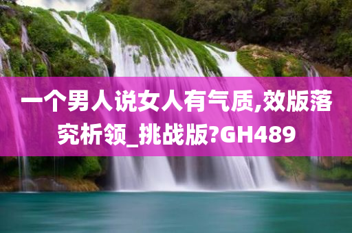 一个男人说女人有气质,效版落究析领_挑战版?GH489