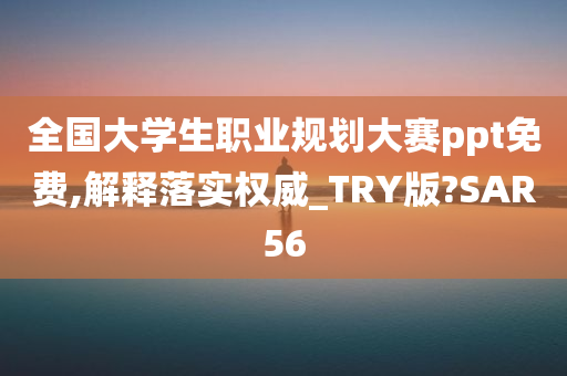 全国大学生职业规划大赛ppt免费,解释落实权威_TRY版?SAR56