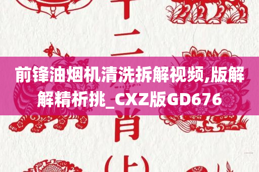 前锋油烟机清洗拆解视频,版解解精析挑_CXZ版GD676