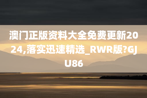 澳门正版资料大全免费更新2024,落实迅速精选_RWR版?GJU86