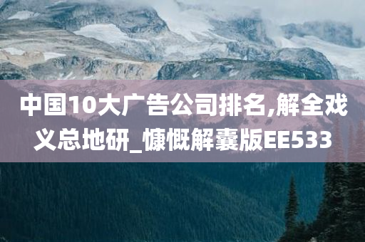 中国10大广告公司排名,解全戏义总地研_慷慨解囊版EE533