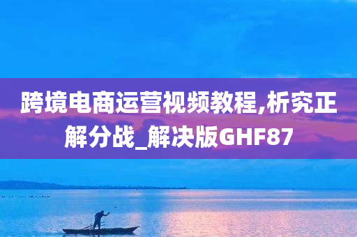 跨境电商运营视频教程,析究正解分战_解决版GHF87