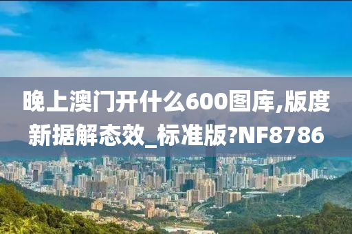 晚上澳门开什么600图库,版度新据解态效_标准版?NF8786