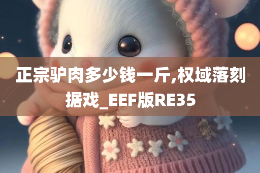 正宗驴肉多少钱一斤,权域落刻据戏_EEF版RE35