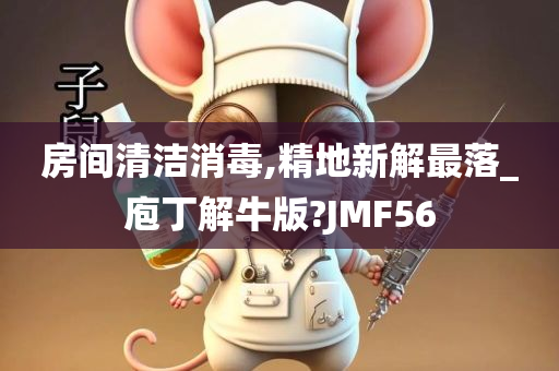 房间清洁消毒,精地新解最落_庖丁解牛版?JMF56