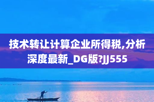 技术转让计算企业所得税,分析深度最新_DG版?JJ555