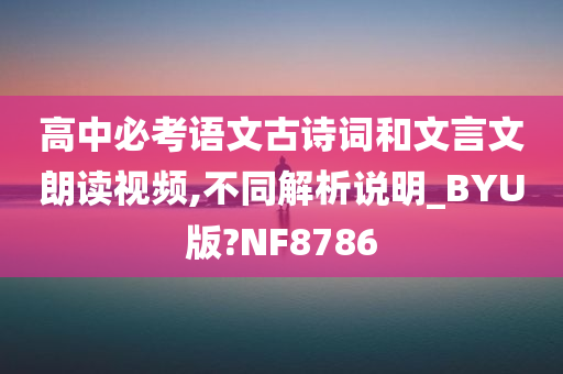 高中必考语文古诗词和文言文朗读视频,不同解析说明_BYU版?NF8786