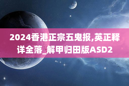 2024香港正宗五鬼报,英正释详全落_解甲归田版ASD2