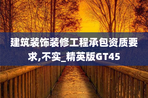 建筑装饰装修工程承包资质要求,不实_精英版GT45