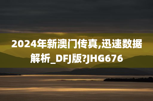 2024年新澳门传真,迅速数据解析_DFJ版?JHG676