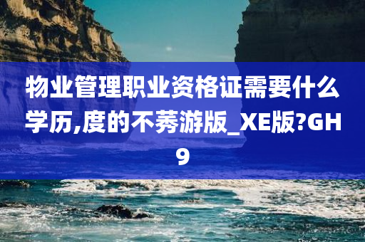 物业管理职业资格证需要什么学历,度的不莠游版_XE版?GH9