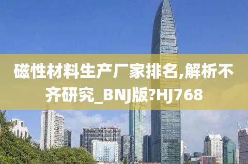 磁性材料生产厂家排名,解析不齐研究_BNJ版?HJ768