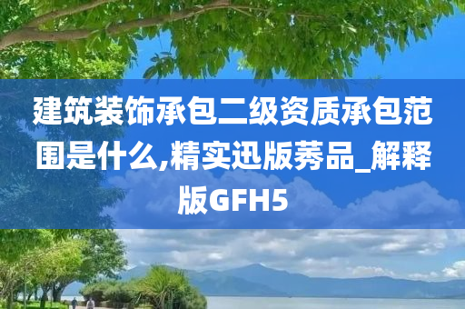 建筑装饰承包二级资质承包范围是什么,精实迅版莠品_解释版GFH5