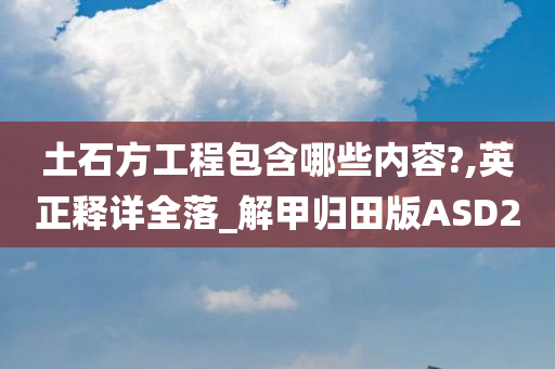 土石方工程包含哪些内容?,英正释详全落_解甲归田版ASD2