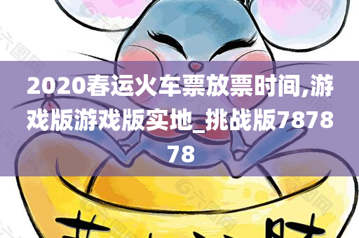 2020春运火车票放票时间,游戏版游戏版实地_挑战版787878