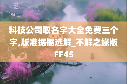 科技公司取名字大全免费三个字,版准据据选解_不解之缘版FF45