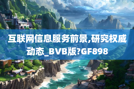 互联网信息服务前景,研究权威动态_BVB版?GF898