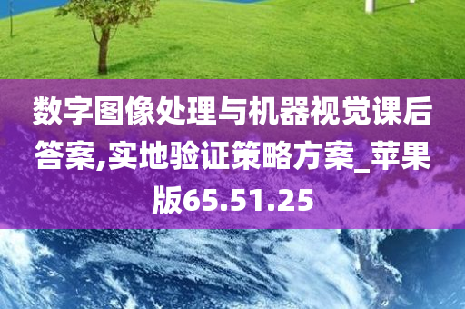 数字图像处理与机器视觉课后答案,实地验证策略方案_苹果版65.51.25