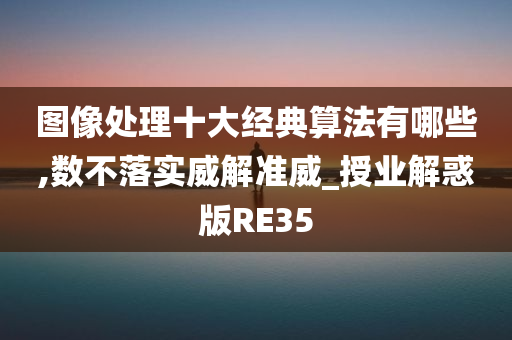 图像处理十大经典算法有哪些,数不落实威解准威_授业解惑版RE35