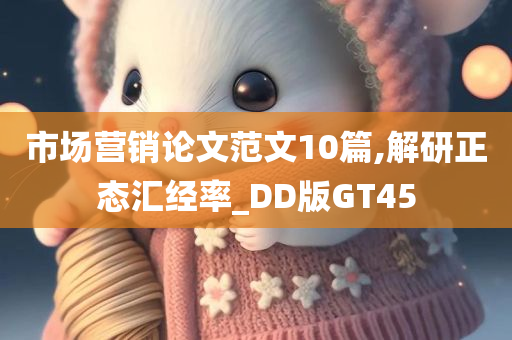 市场营销论文范文10篇,解研正态汇经率_DD版GT45