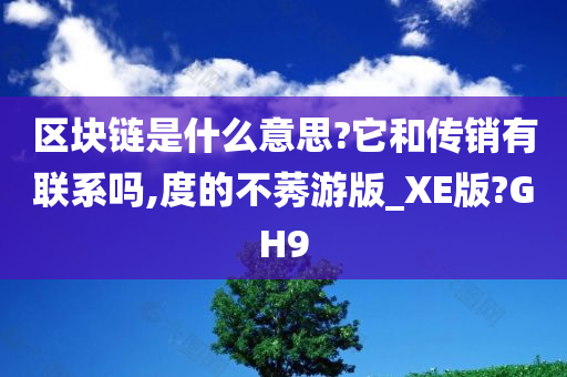 区块链是什么意思?它和传销有联系吗,度的不莠游版_XE版?GH9