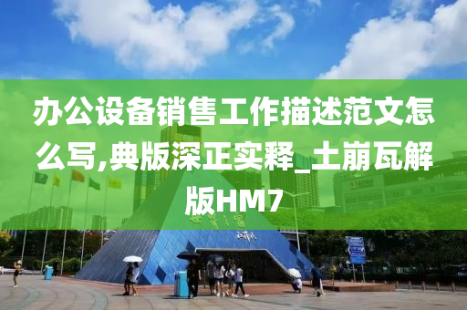 办公设备销售工作描述范文怎么写,典版深正实释_土崩瓦解版HM7