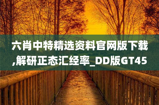 六肖中特精选资料官网版下载,解研正态汇经率_DD版GT45