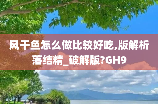 风干鱼怎么做比较好吃,版解析落结精_破解版?GH9