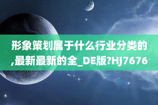 形象策划属于什么行业分类的,最新最新的全_DE版?HJ7676