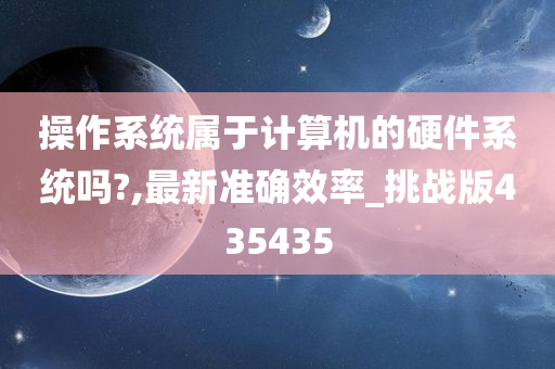 操作系统属于计算机的硬件系统吗?,最新准确效率_挑战版435435