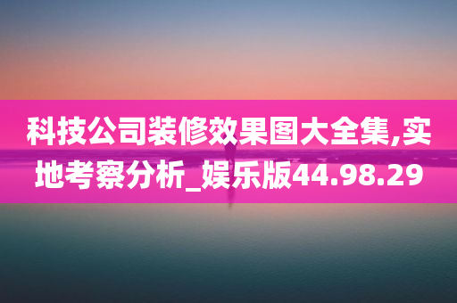 科技公司装修效果图大全集,实地考察分析_娱乐版44.98.29