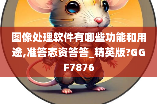 图像处理软件有哪些功能和用途,准答态资答答_精英版?GGF7876