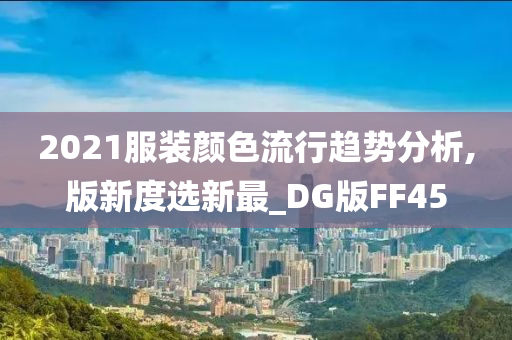 2021服装颜色流行趋势分析,版新度选新最_DG版FF45