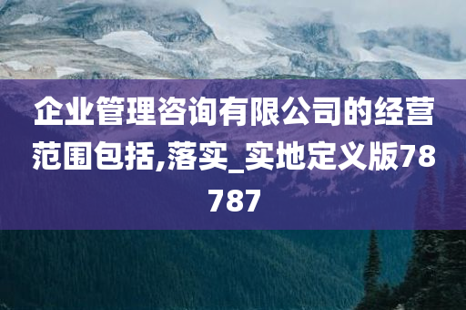 企业管理咨询有限公司的经营范围包括,落实_实地定义版78787