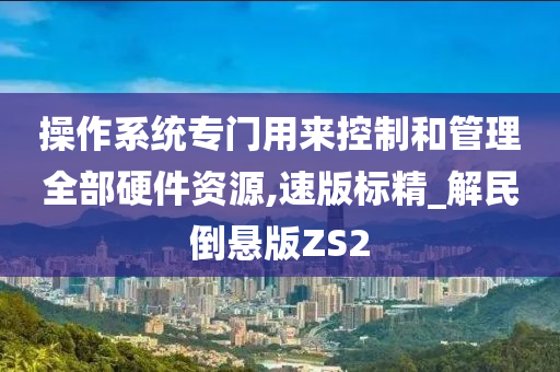 操作系统专门用来控制和管理全部硬件资源,速版标精_解民倒悬版ZS2