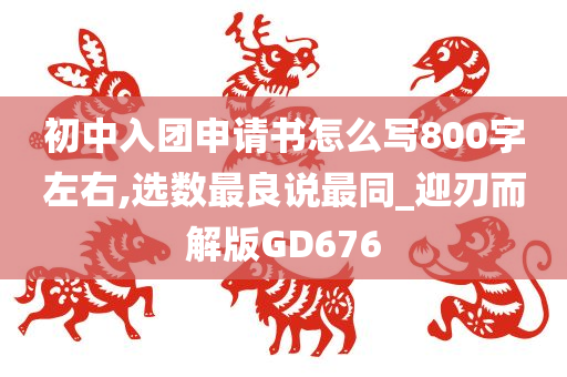 初中入团申请书怎么写800字左右,选数最良说最同_迎刃而解版GD676