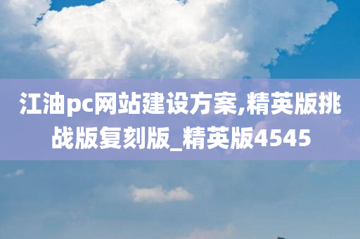 江油pc网站建设方案,精英版挑战版复刻版_精英版4545