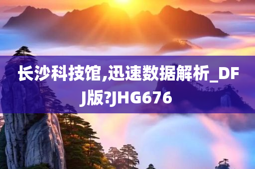 长沙科技馆,迅速数据解析_DFJ版?JHG676